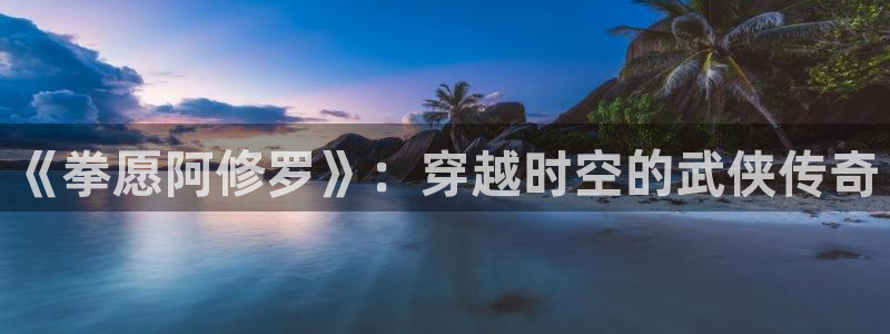 漫画岛app官方应用下载：《拳愿阿修罗》：穿越时空的武侠传奇